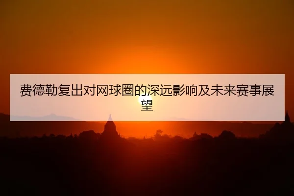 费德勒复出对网球圈的深远影响及未来赛事展望